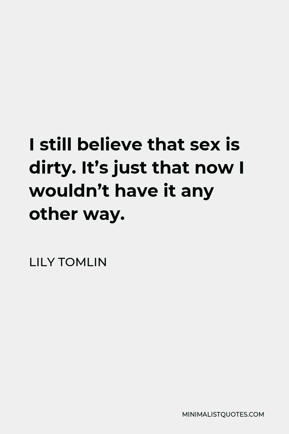 Lily Tomlin Quote - I still believe that sex is dirty. It’s just that now I wouldn’t have it any other way.