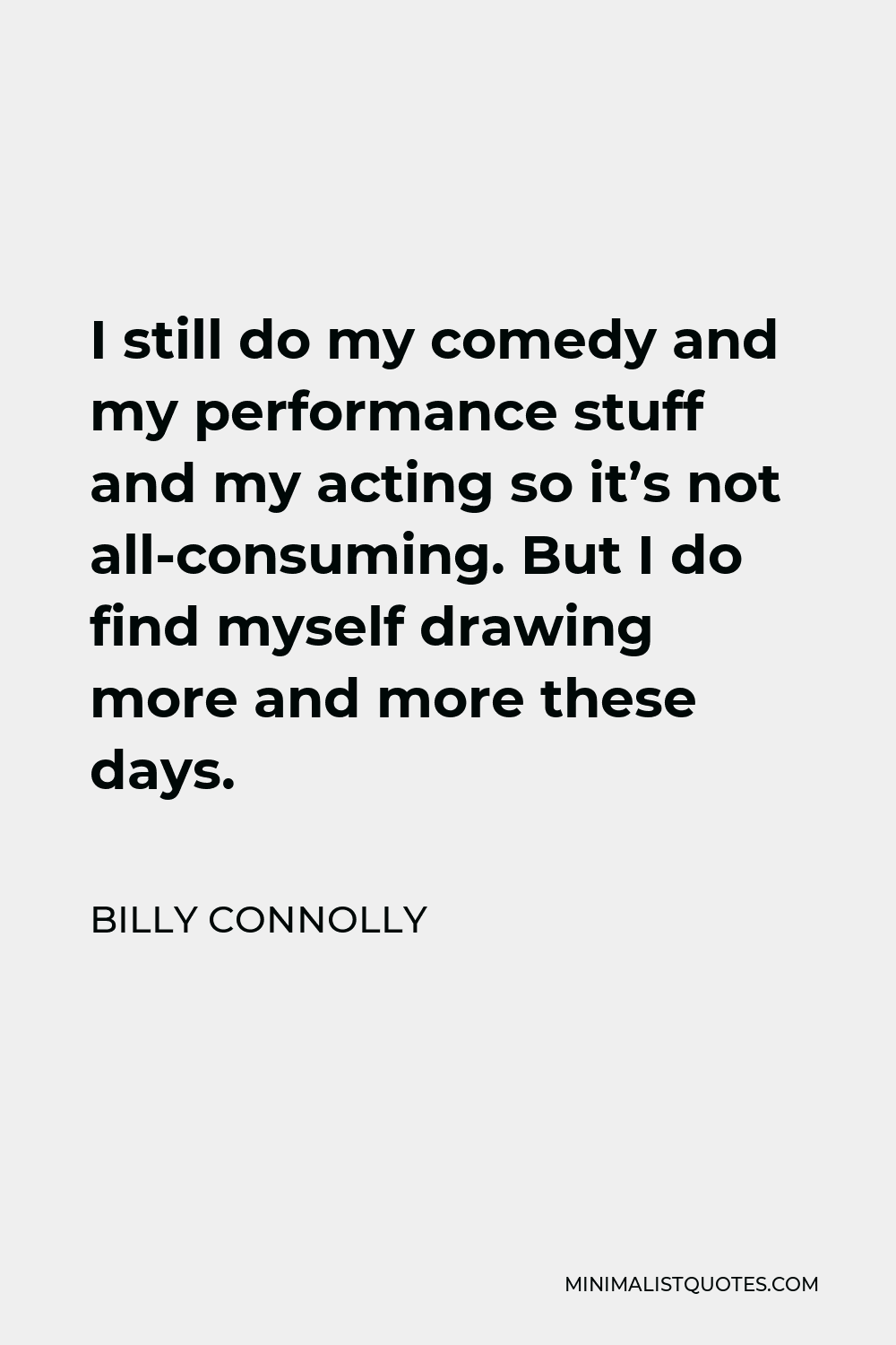 Billy Connolly Quote - I still do my comedy and my performance stuff and my acting so it’s not all-consuming. But I do find myself drawing more and more these days.