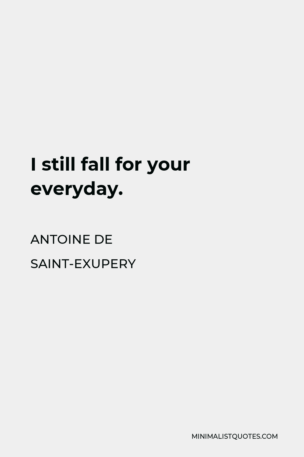 Antoine de Saint-Exupery Quote - I still fall for your everyday.