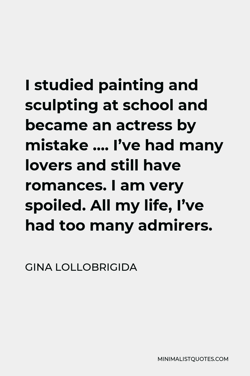 Gina Lollobrigida Quote - I studied painting and sculpting at school and became an actress by mistake …. I’ve had many lovers and still have romances. I am very spoiled. All my life, I’ve had too many admirers.