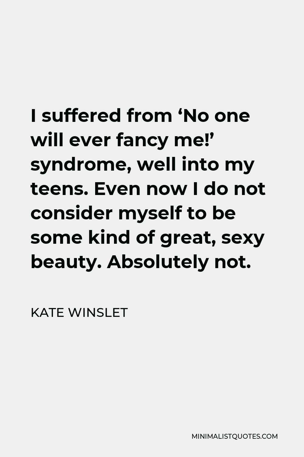 Kate Winslet Quote - I suffered from ‘No one will ever fancy me!’ syndrome, well into my teens. Even now I do not consider myself to be some kind of great, sexy beauty. Absolutely not.