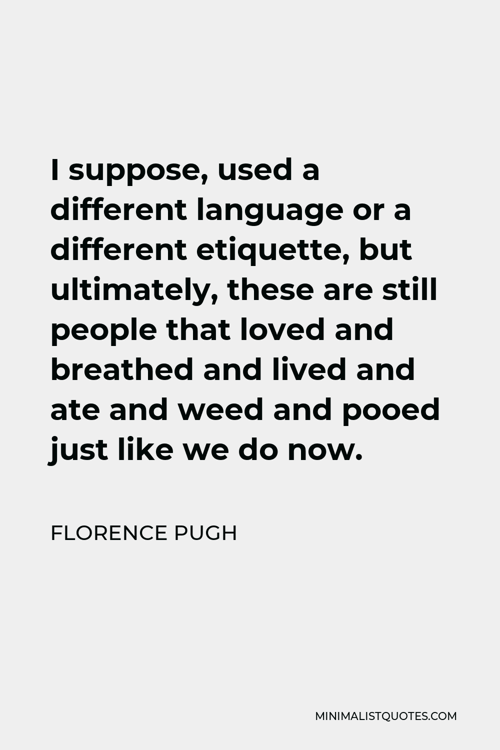 Florence Pugh Quote - I suppose, used a different language or a different etiquette, but ultimately, these are still people that loved and breathed and lived and ate and weed and pooed just like we do now.