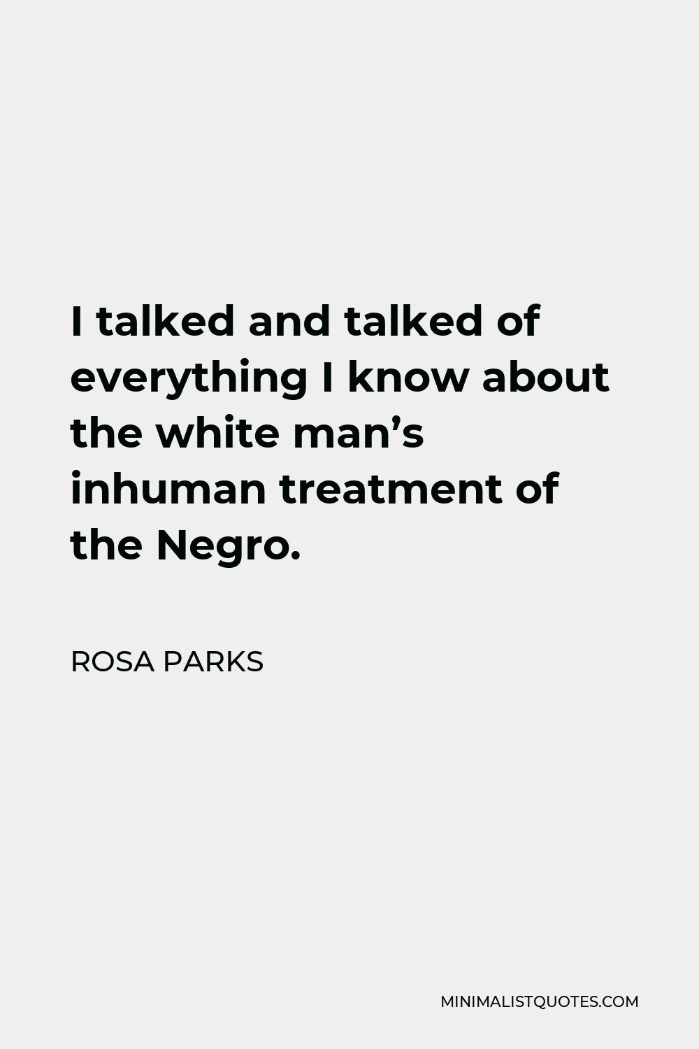 Rosa Parks Quote - I talked and talked of everything I know about the white man’s inhuman treatment of the Negro.