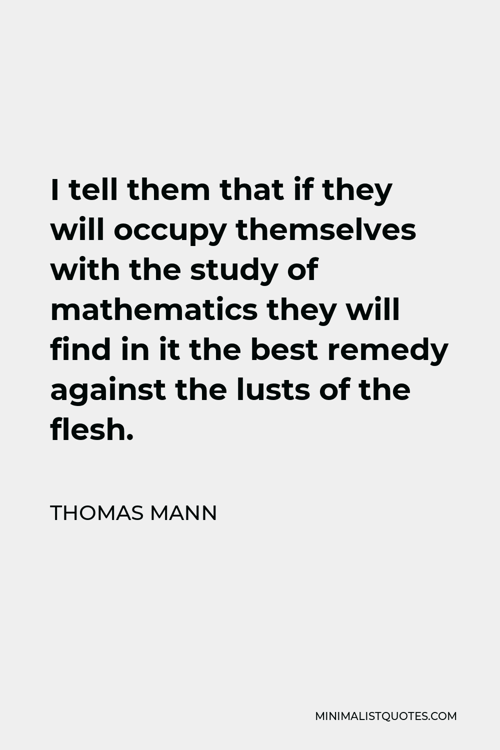 Thomas Mann Quote - I tell them that if they will occupy themselves with the study of mathematics they will find in it the best remedy against the lusts of the flesh.