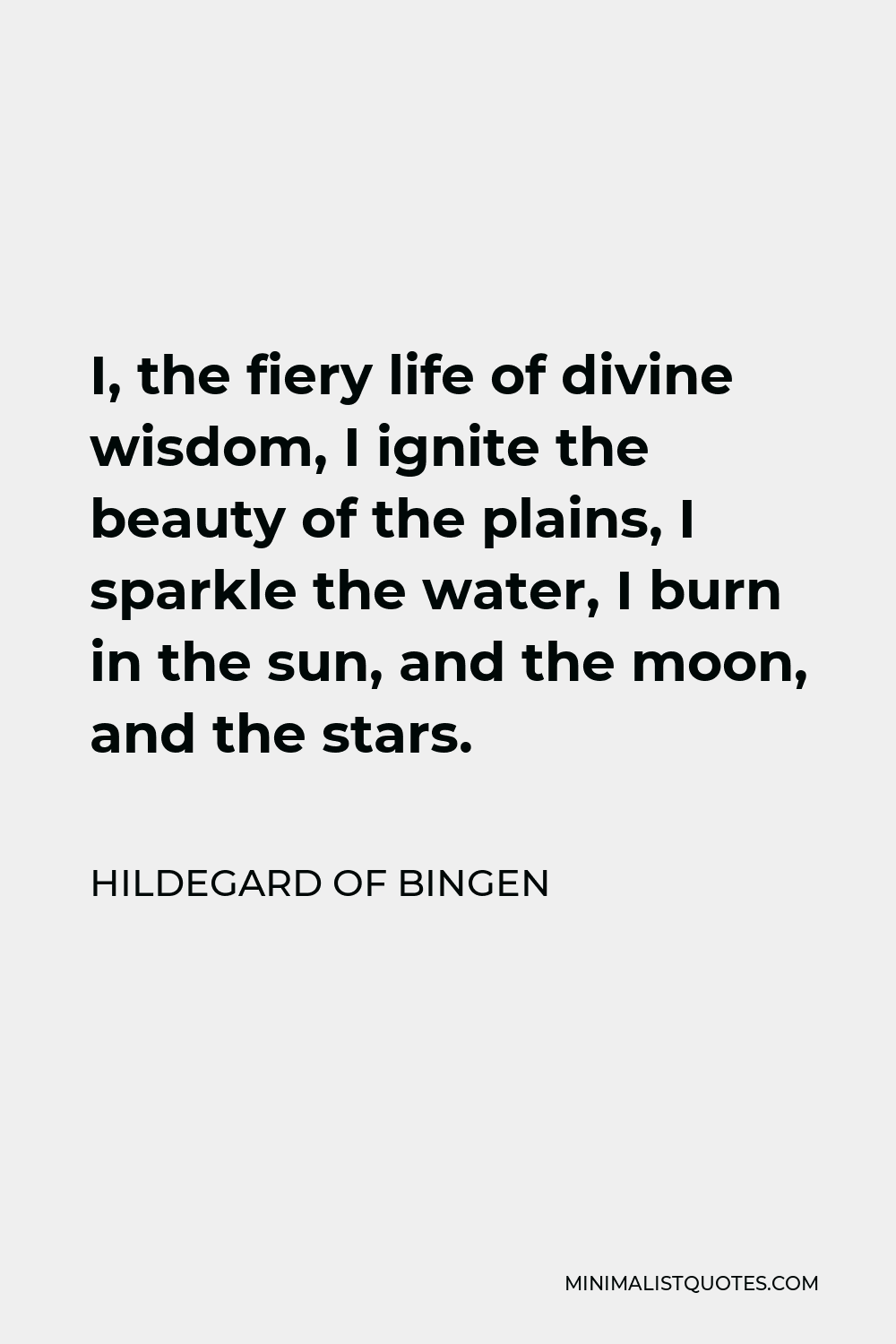 Hildegard of Bingen Quote - I, the fiery life of divine wisdom, I ignite the beauty of the plains, I sparkle the water, I burn in the sun, and the moon, and the stars.