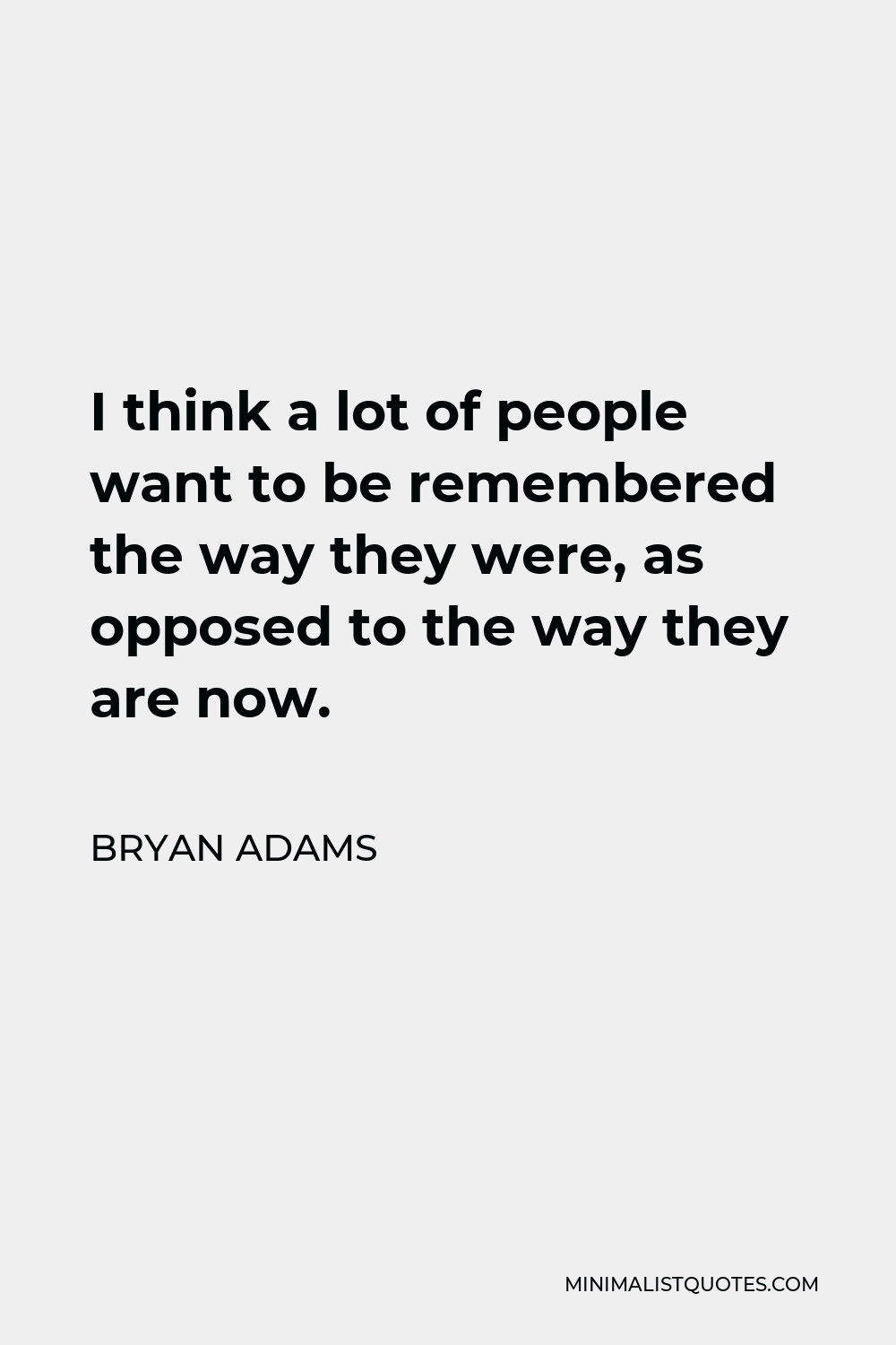 Bryan Adams Quote - I think a lot of people want to be remembered the way they were, as opposed to the way they are now.