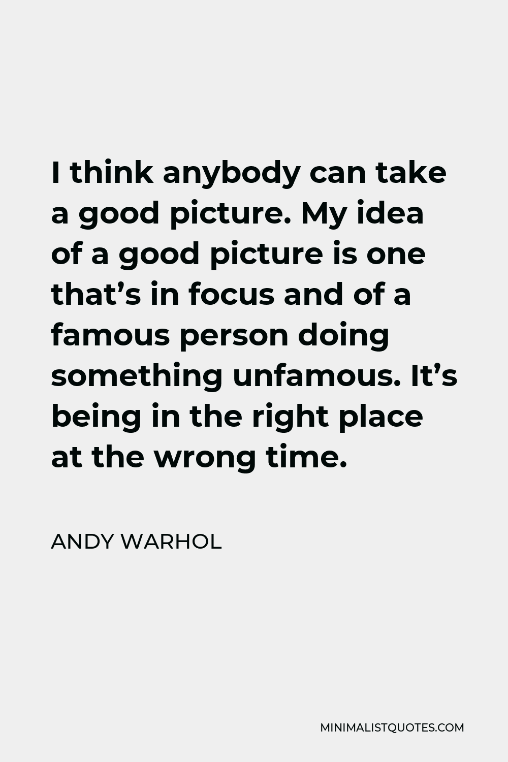 Andy Warhol Quote - I think anybody can take a good picture. My idea of a good picture is one that’s in focus and of a famous person doing something unfamous. It’s being in the right place at the wrong time.