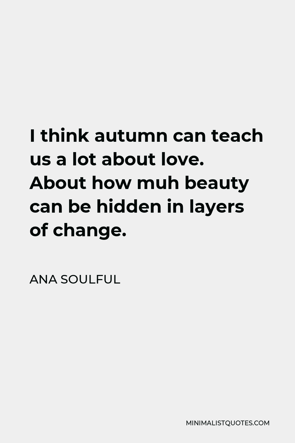 Ana Soulful Quote - I think autumn can teach us a lot about love. About how muh beauty can be hidden in layers of change.
