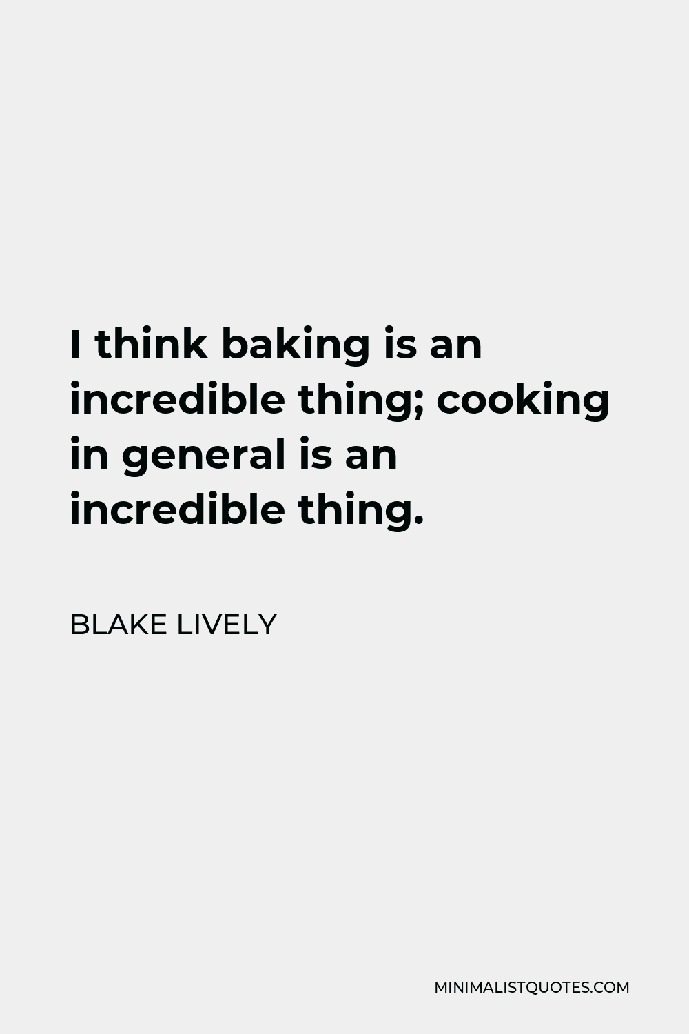 Blake Lively Quote - I think baking is an incredible thing; cooking in general is an incredible thing.