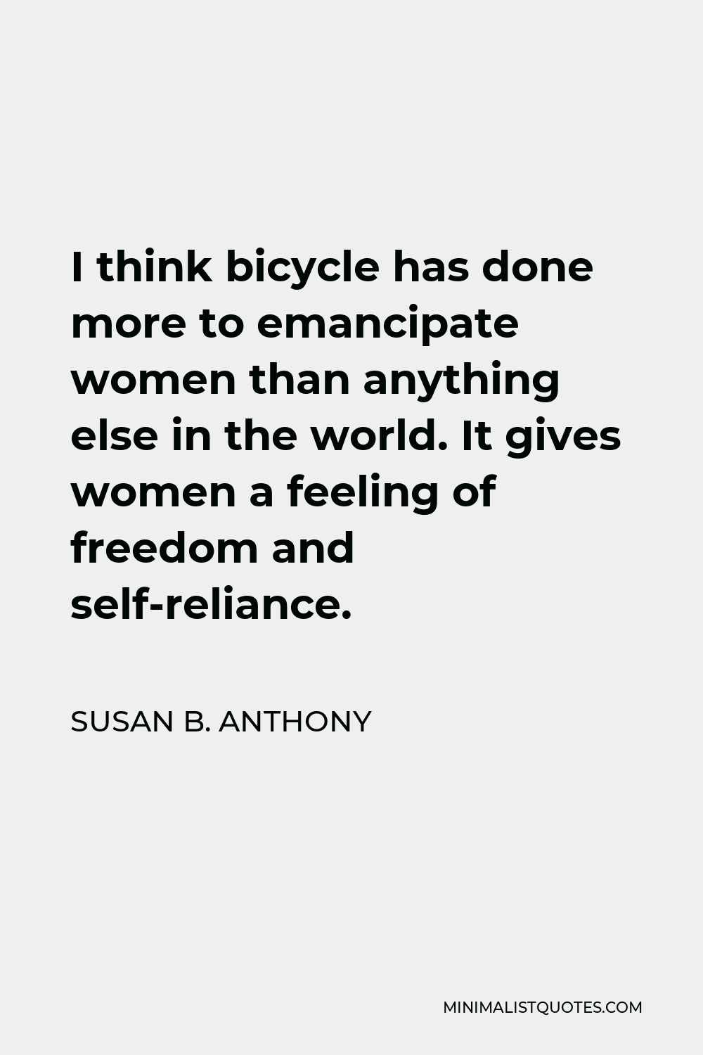 Susan B. Anthony Quote - I think bicycle has done more to emancipate women than anything else in the world. It gives women a feeling of freedom and self-reliance.