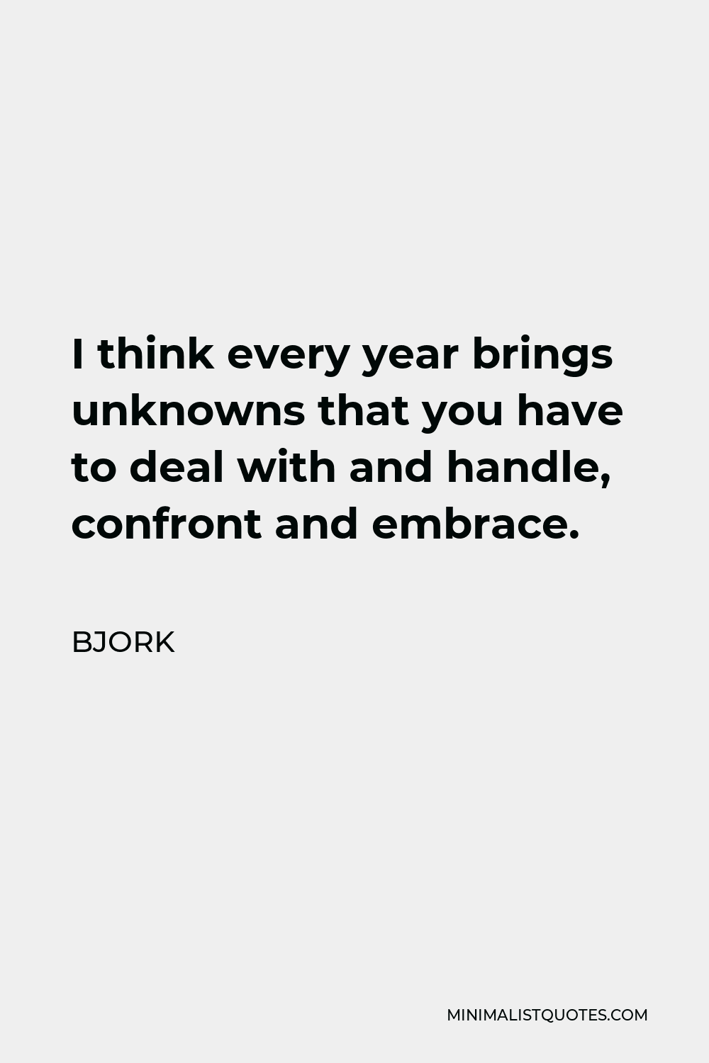 Bjork Quote - I think every year brings unknowns that you have to deal with and handle, confront and embrace.