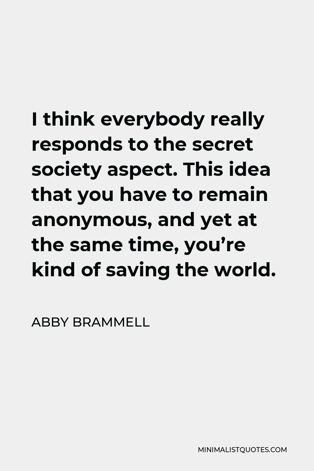 Abby Brammell Quote - I think everybody really responds to the secret society aspect. This idea that you have to remain anonymous, and yet at the same time, you’re kind of saving the world.