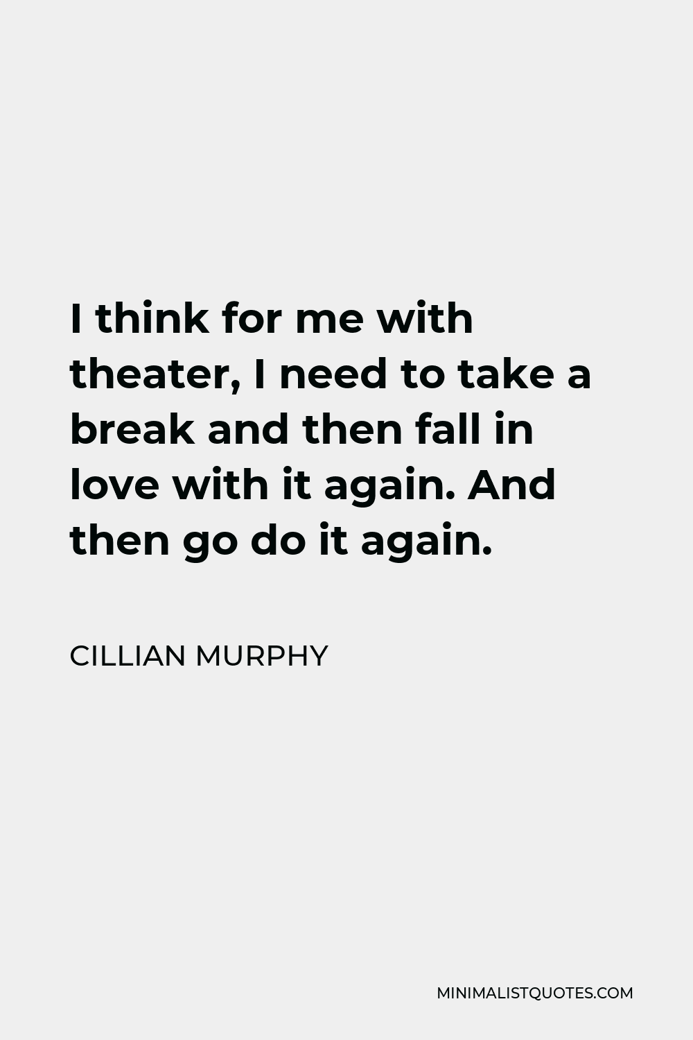 Cillian Murphy Quote - I think for me with theater, I need to take a break and then fall in love with it again. And then go do it again.