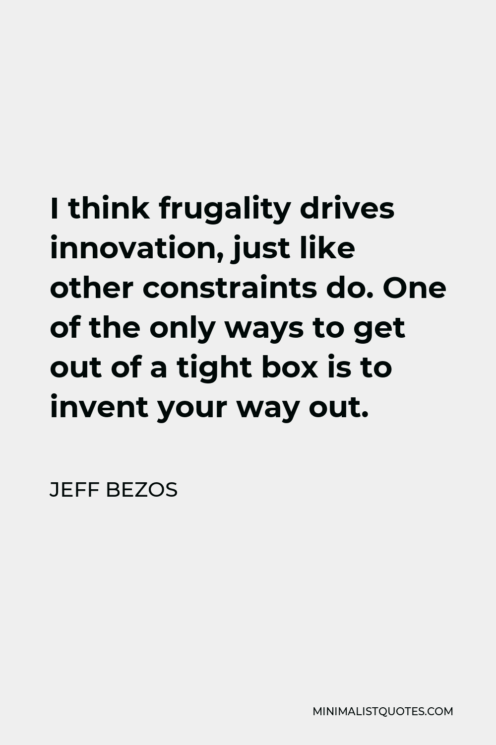 Jeff Bezos Quote - I think frugality drives innovation, just like other constraints do. One of the only ways to get out of a tight box is to invent your way out.