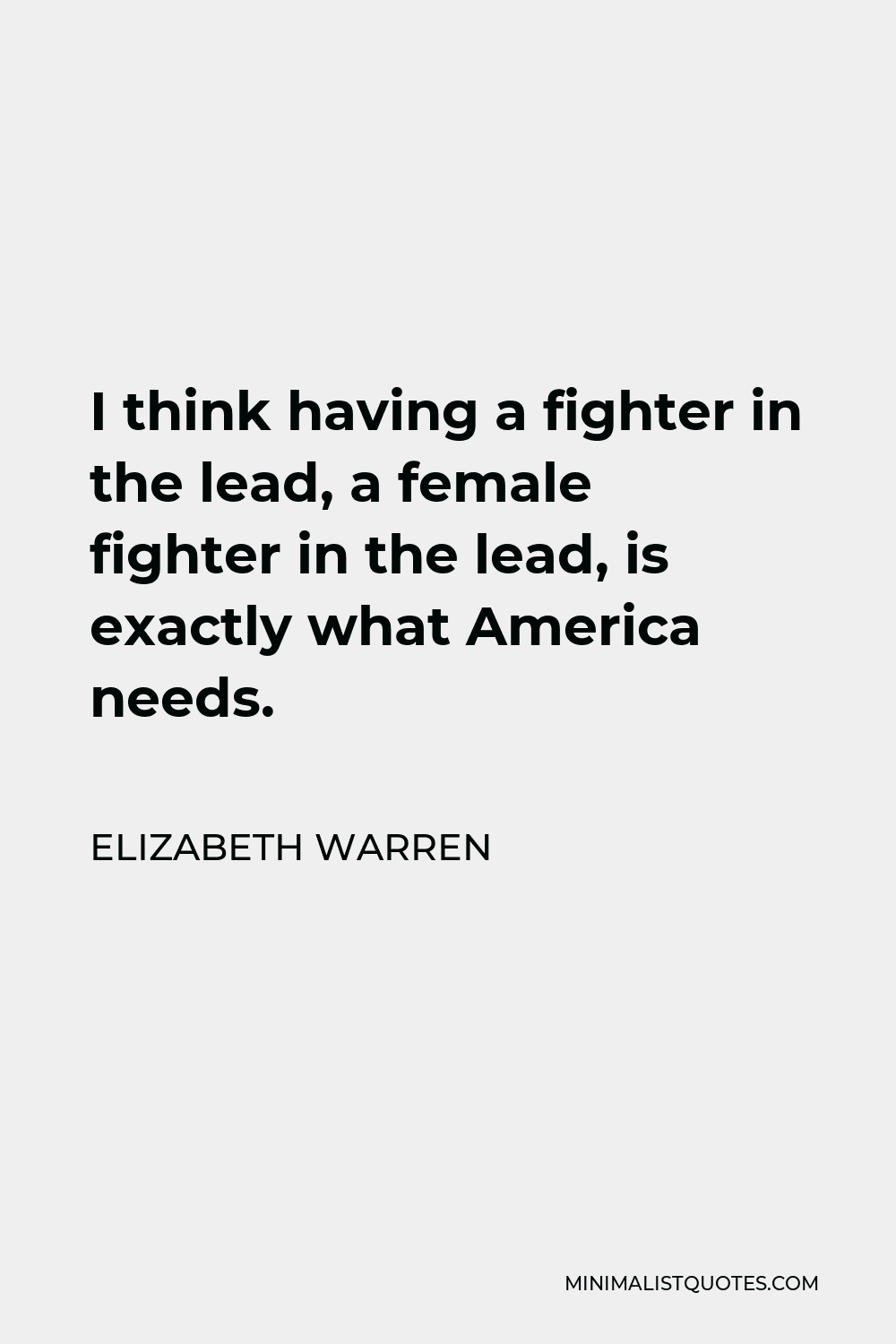 Elizabeth Warren Quote - I think having a fighter in the lead, a female fighter in the lead, is exactly what America needs.