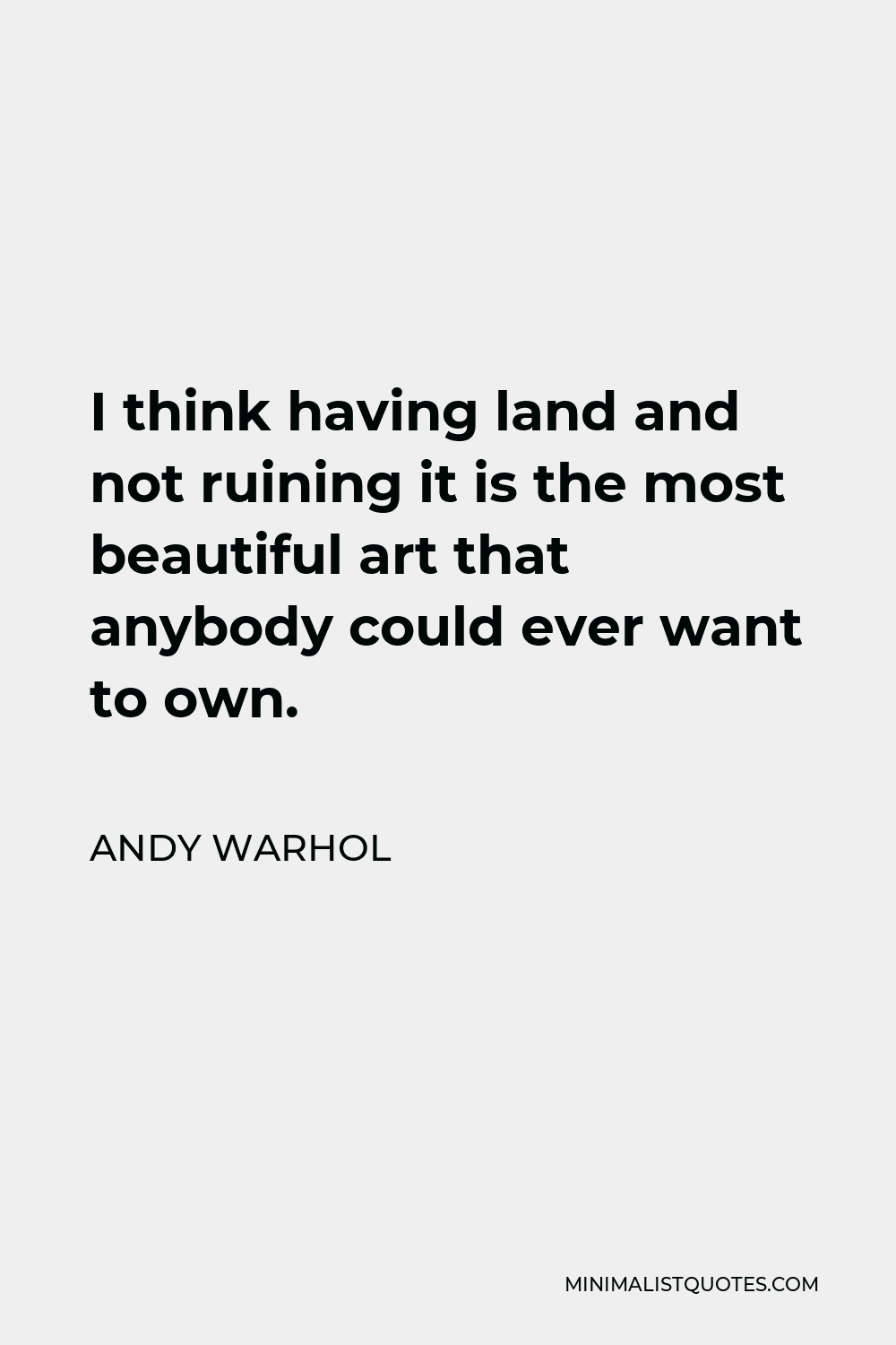 Andy Warhol Quote - I think having land and not ruining it is the most beautiful art that anybody could ever want to own.