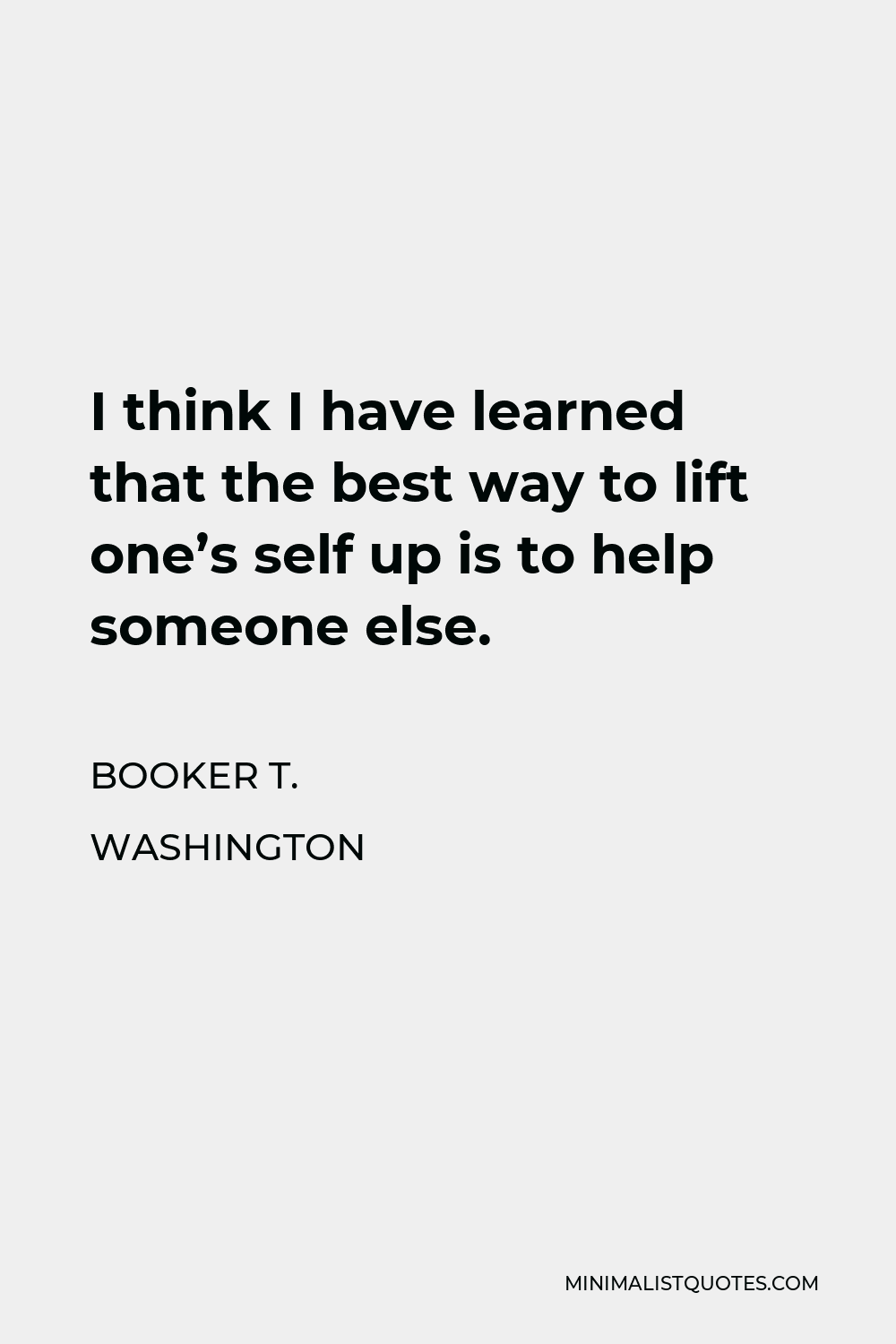 Booker T. Washington Quote - I think I have learned that the best way to lift one’s self up is to help someone else.