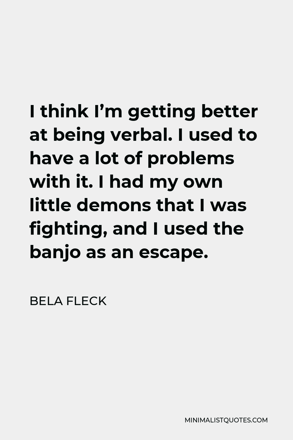 Bela Fleck Quote - I think I’m getting better at being verbal. I used to have a lot of problems with it. I had my own little demons that I was fighting, and I used the banjo as an escape.