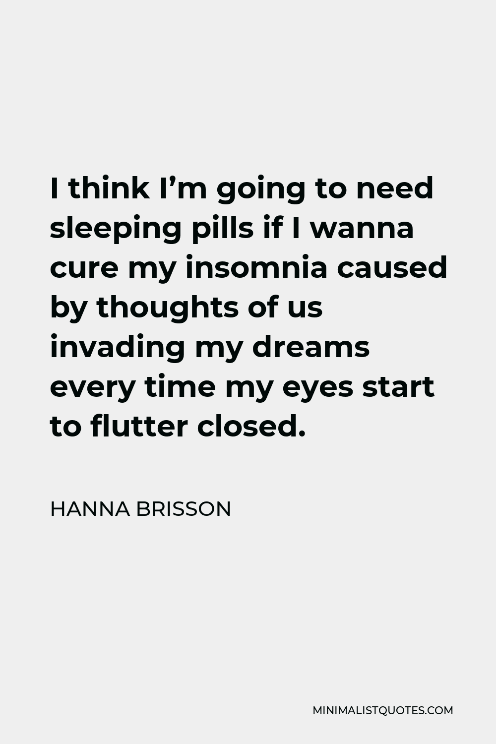 Hanna Brisson Quote - I think I’m going to need sleeping pills if I wanna cure my insomnia caused by thoughts of us invading my dreams every time my eyes start to flutter closed.