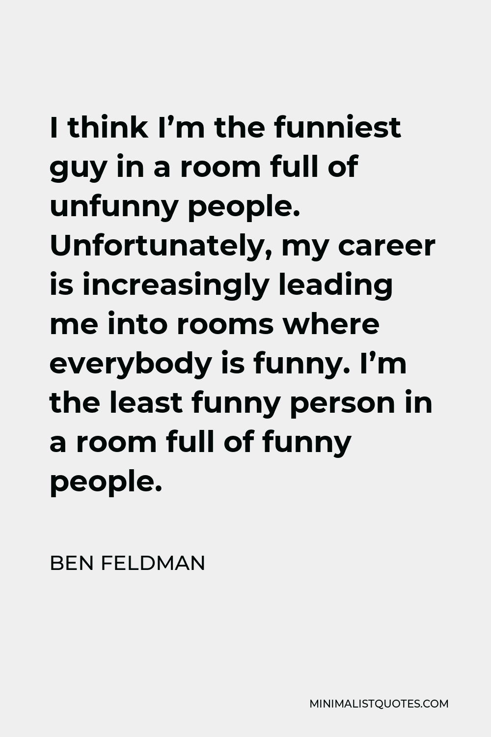 Ben Feldman Quote - I think I’m the funniest guy in a room full of unfunny people.