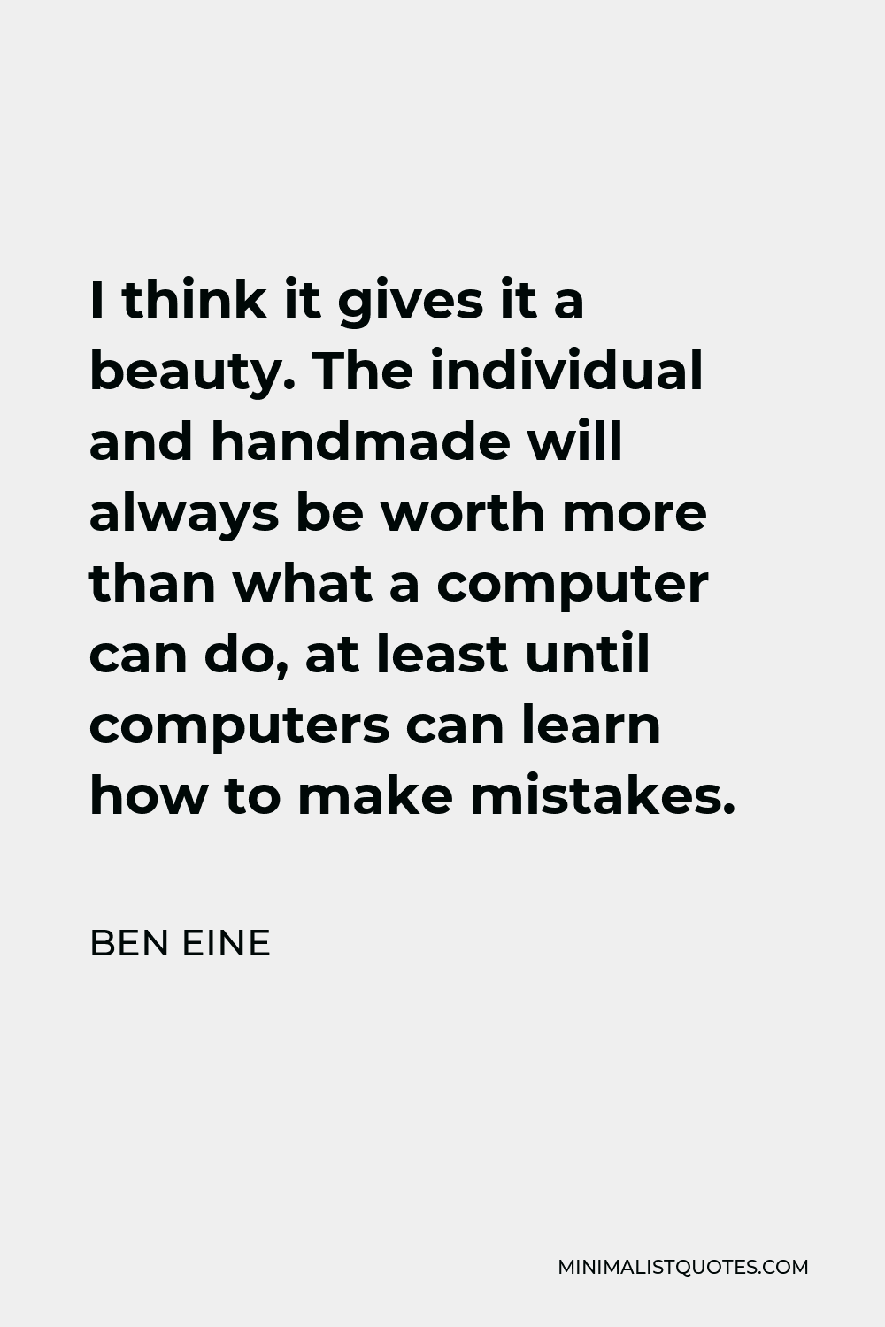 Ben Eine Quote - I think it gives it a beauty. The individual and handmade will always be worth more than what a computer can do, at least until computers can learn how to make mistakes.