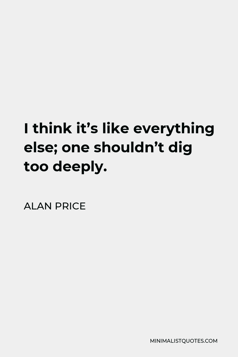 Alan Price Quote - I think it’s like everything else; one shouldn’t dig too deeply.