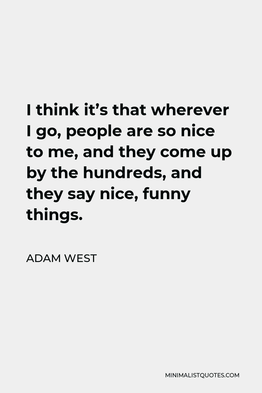 Adam West Quote - I think it’s that wherever I go, people are so nice to me, and they come up by the hundreds, and they say nice, funny things.