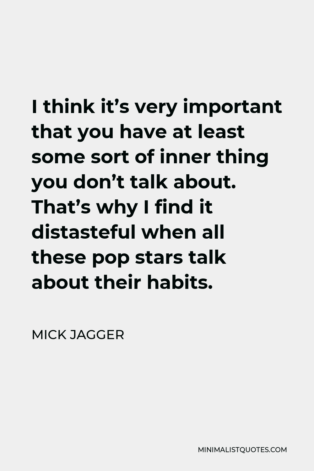 Mick Jagger Quote - I think it’s very important that you have at least some sort of inner thing you don’t talk about. That’s why I find it distasteful when all these pop stars talk about their habits.