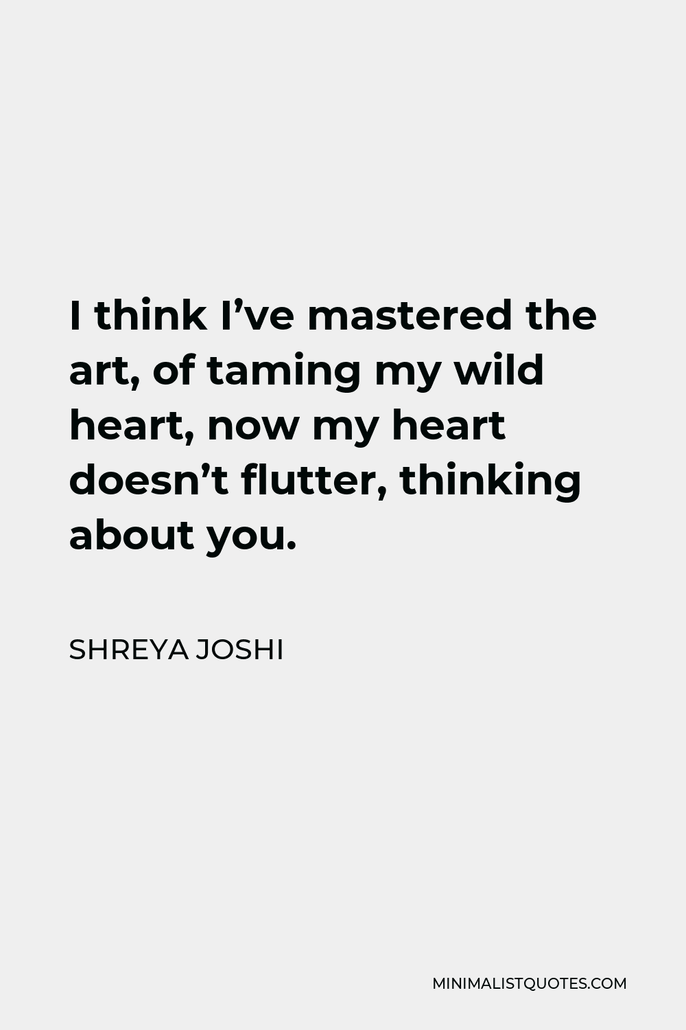 Shreya Joshi Quote - I think I’ve mastered the art, of taming my wild heart, now my heart doesn’t flutter, thinking about you.