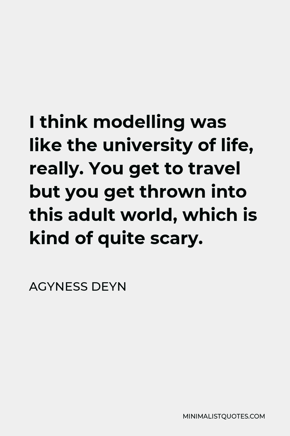 Agyness Deyn Quote - I think modelling was like the university of life, really. You get to travel but you get thrown into this adult world, which is kind of quite scary.