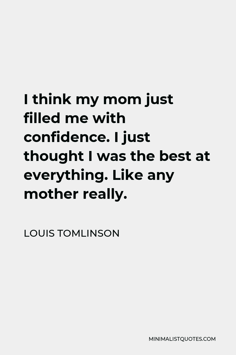 Louis Tomlinson Quote - I think my mom just filled me with confidence. I just thought I was the best at everything. Like any mother really.