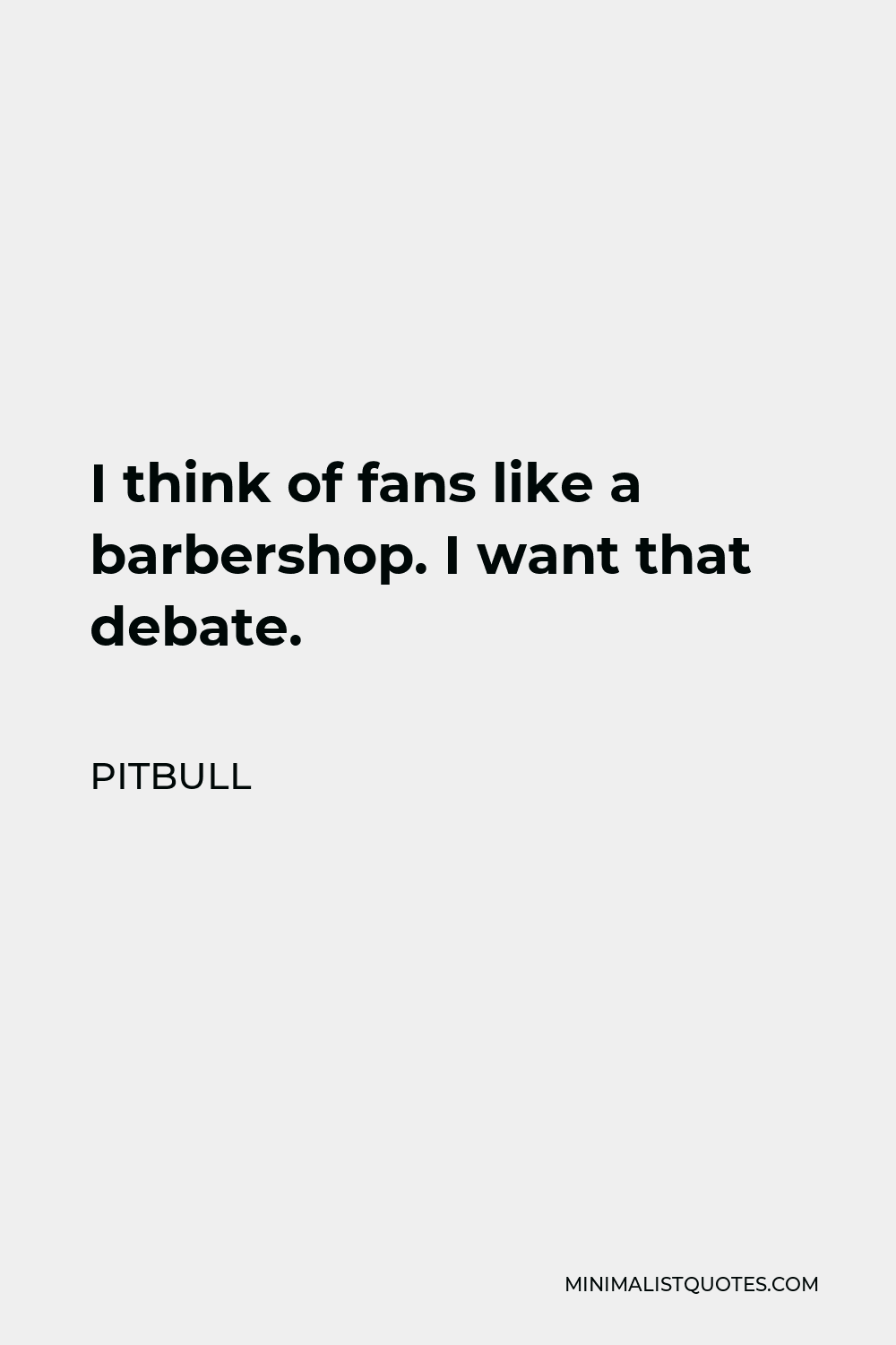 Pitbull Quote - I think of fans like a barbershop. I want that debate.
