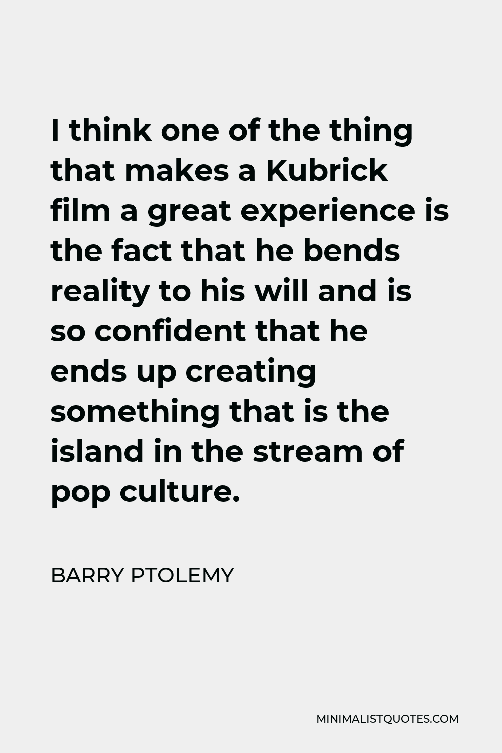 Barry Ptolemy Quote - I think one of the thing that makes a Kubrick film a great experience is the fact that he bends reality to his will and is so confident that he ends up creating something that is the island in the stream of pop culture.