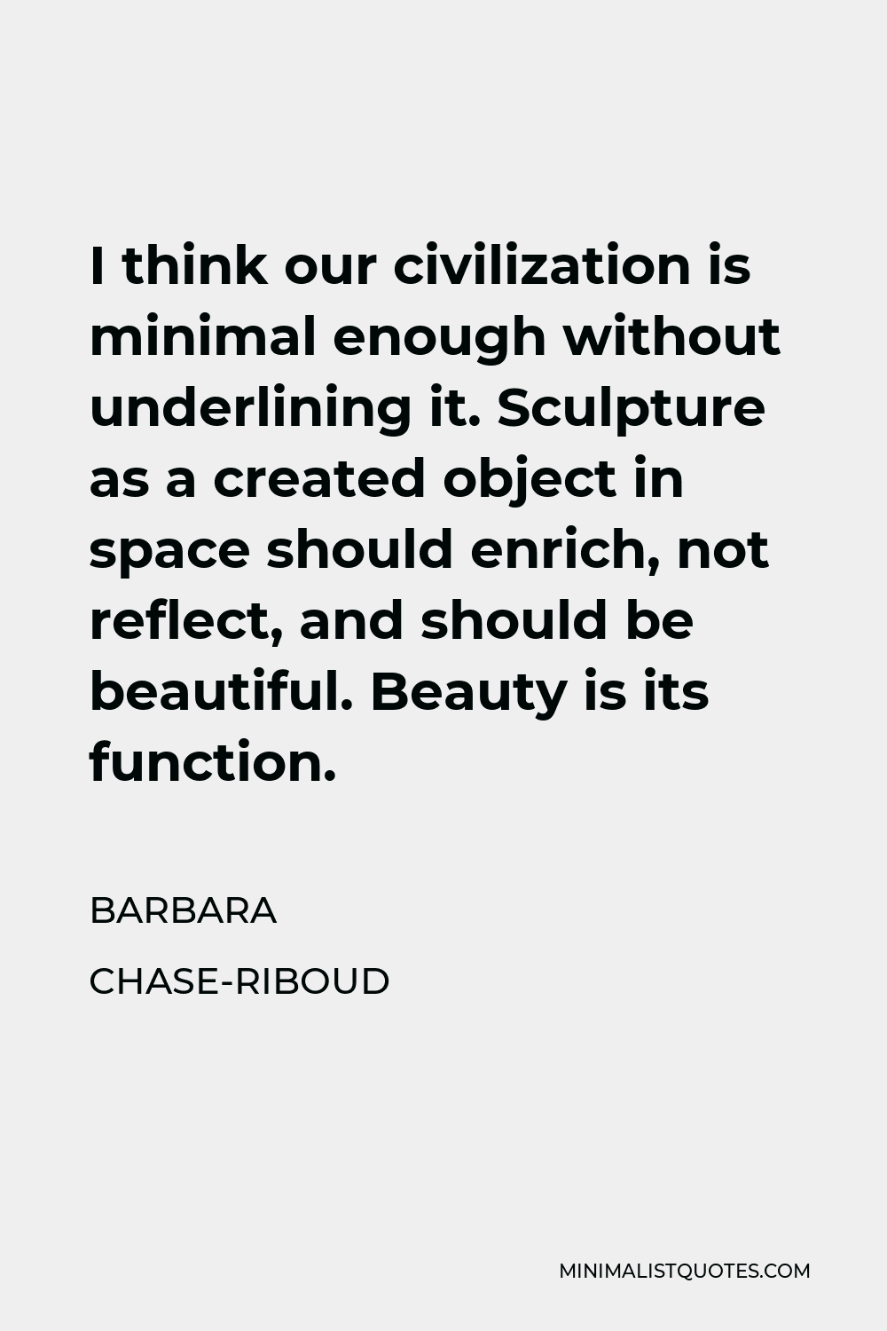 Barbara Chase-Riboud Quote - I think our civilization is minimal enough without underlining it. Sculpture as a created object in space should enrich, not reflect, and should be beautiful. Beauty is its function.