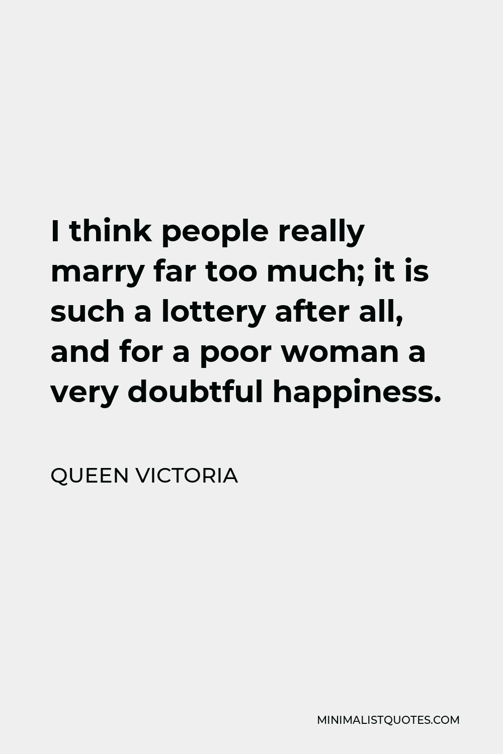 Queen Victoria Quote - I think people really marry far too much; it is such a lottery after all, and for a poor woman a very doubtful happiness.