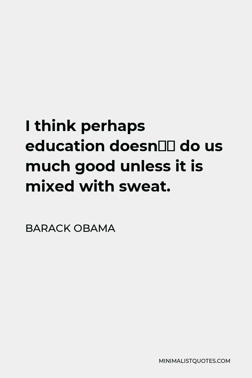 Barack Obama Quote - I think perhaps education doesn’t do us much good unless it is mixed with sweat.
