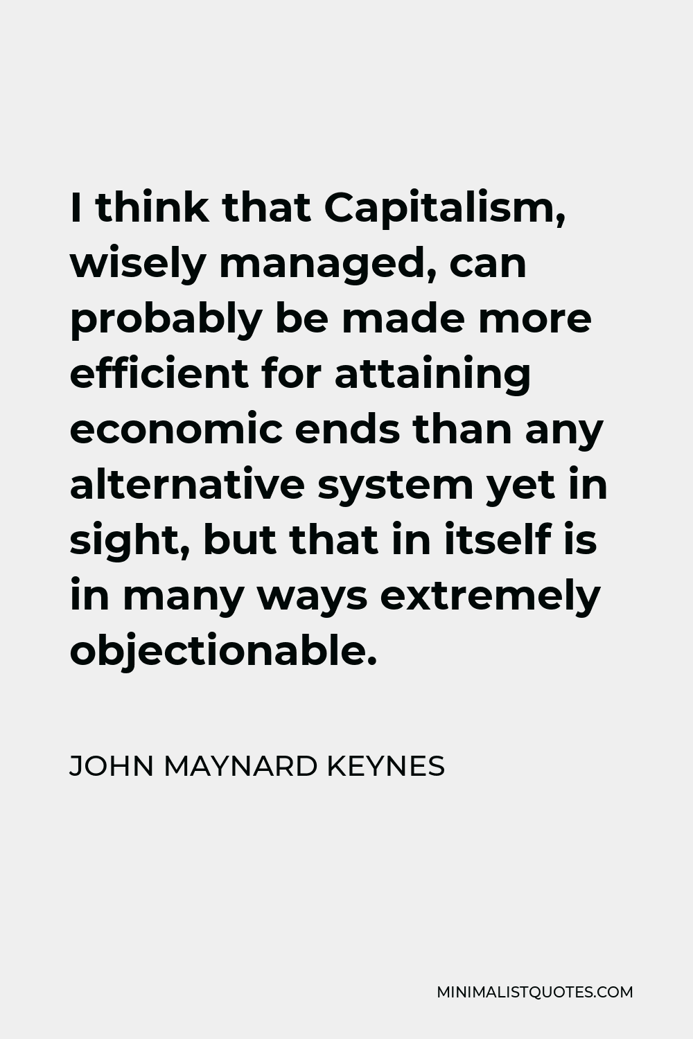 John Maynard Keynes Quote - I think that Capitalism, wisely managed, can probably be made more efficient for attaining economic ends than any alternative system yet in sight, but that in itself is in many ways extremely objectionable.