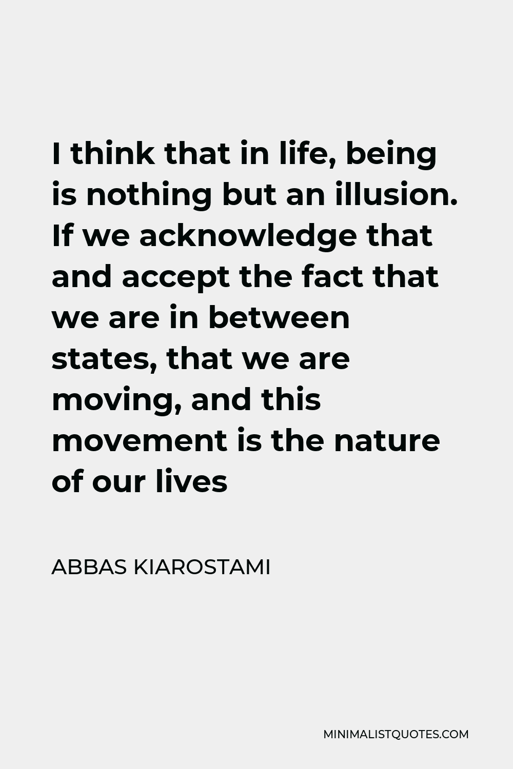 Abbas Kiarostami Quote - I think that in life, being is nothing but an illusion. If we acknowledge that and accept the fact that we are in between states, that we are moving, and this movement is the nature of our lives
