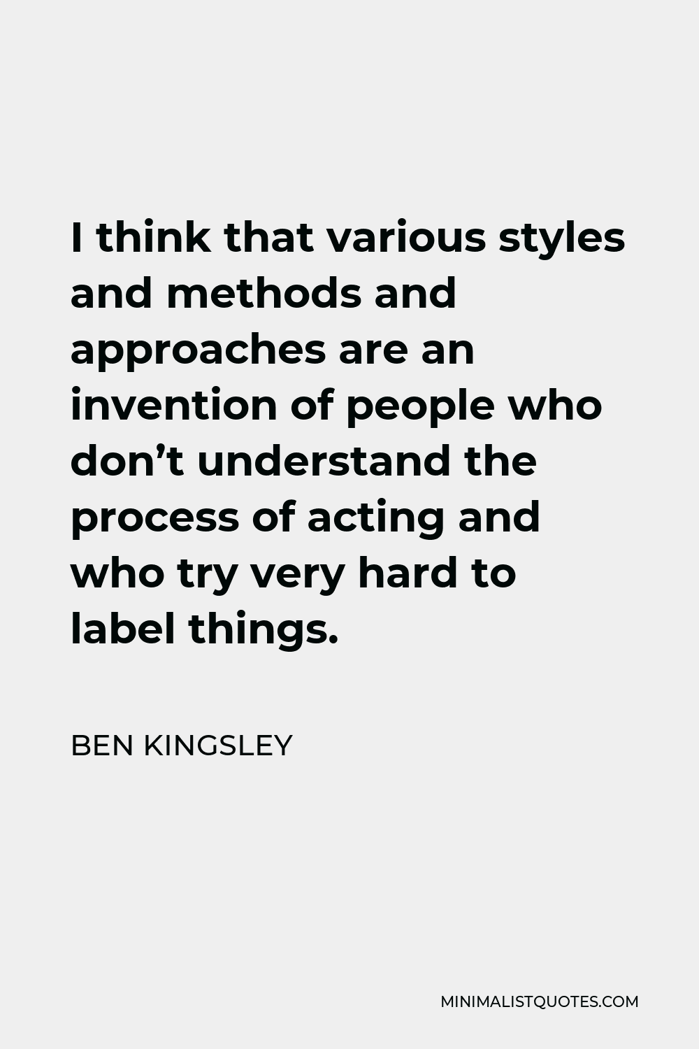 Ben Kingsley Quote - I think that various styles and methods and approaches are an invention of people who don’t understand the process of acting and who try very hard to label things.