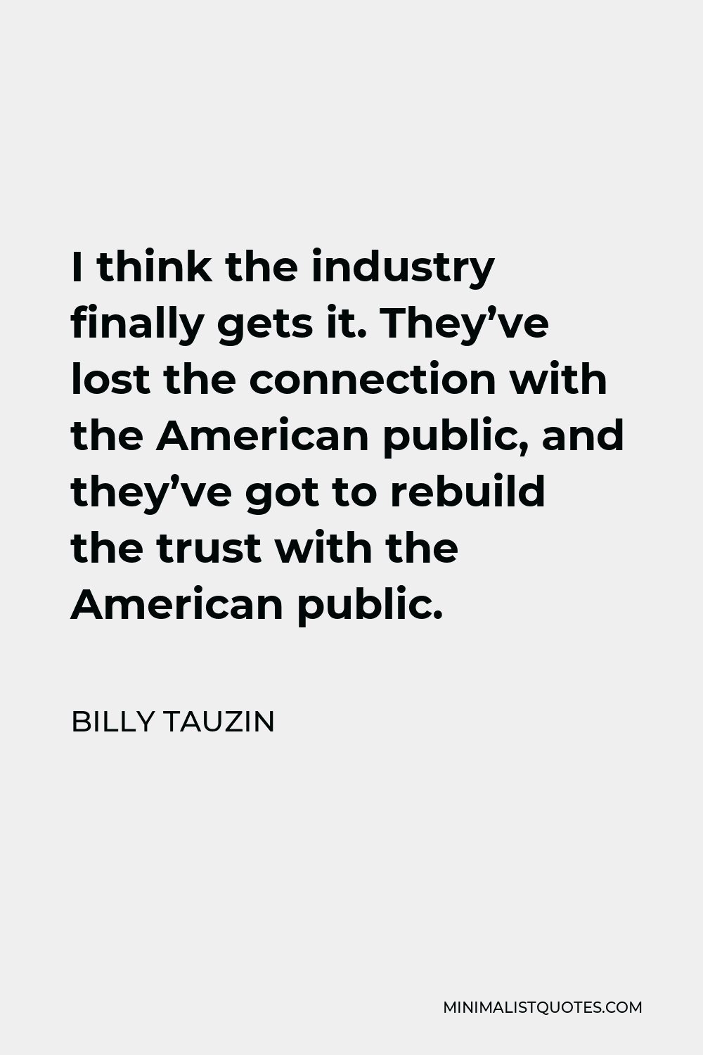 Billy Tauzin Quote - I think the industry finally gets it. They’ve lost the connection with the American public, and they’ve got to rebuild the trust with the American public.