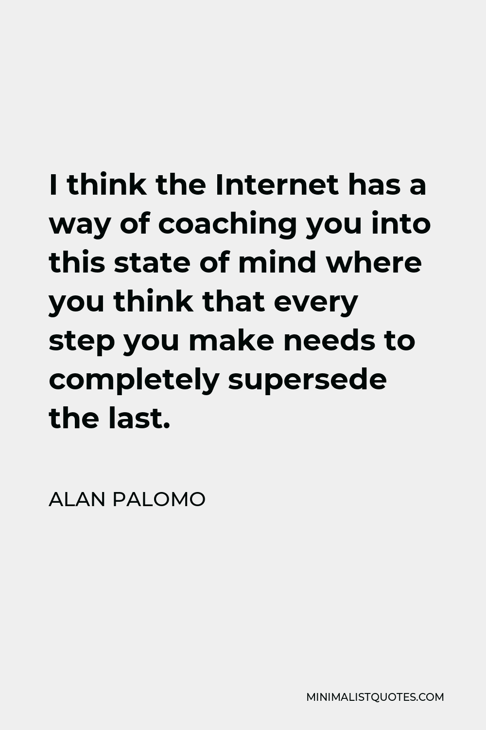 Alan Palomo Quote - I think the Internet has a way of coaching you into this state of mind where you think that every step you make needs to completely supersede the last.