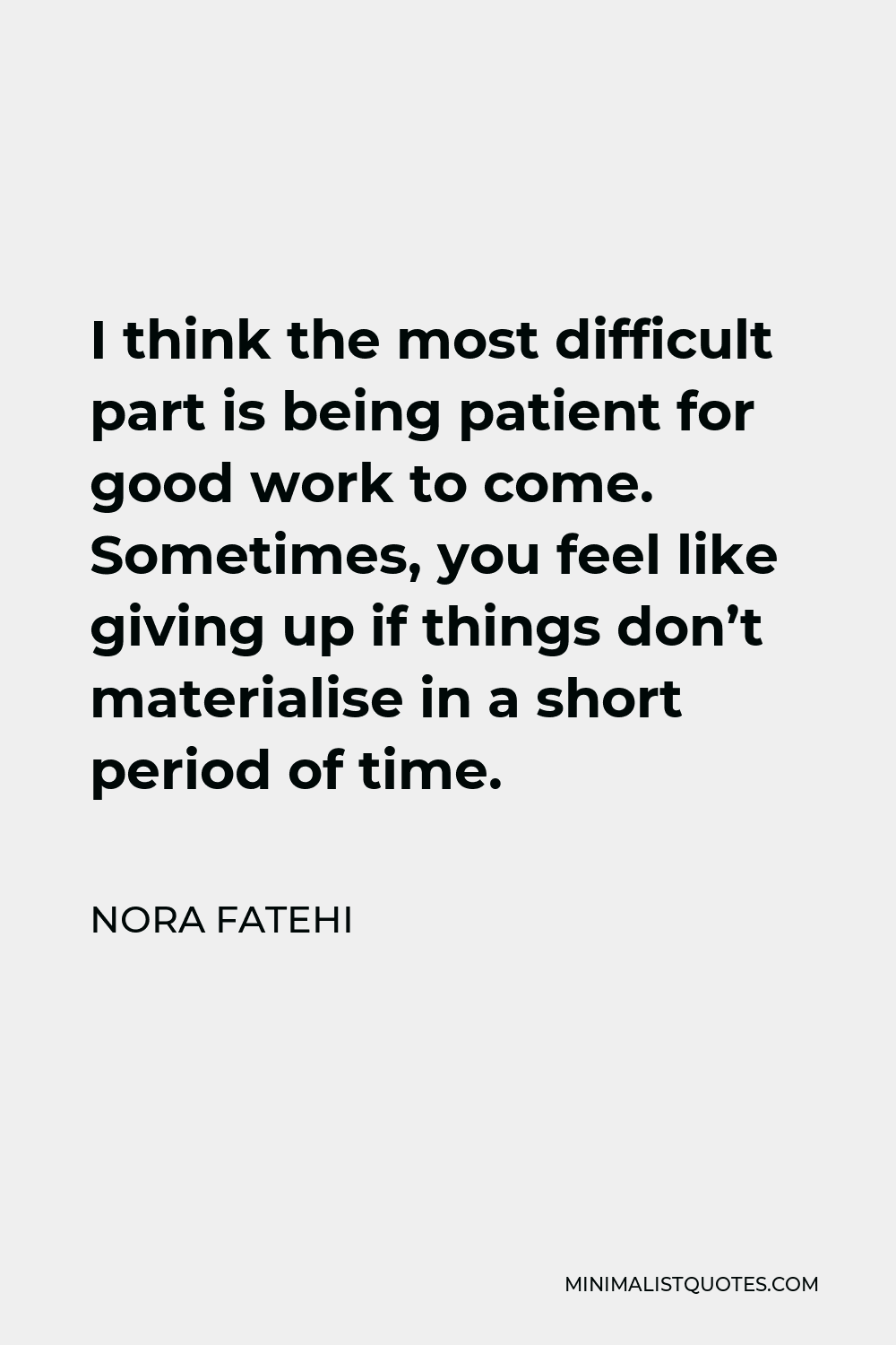 Nora Fatehi Quote - I think the most difficult part is being patient for good work to come. Sometimes, you feel like giving up if things don’t materialise in a short period of time.