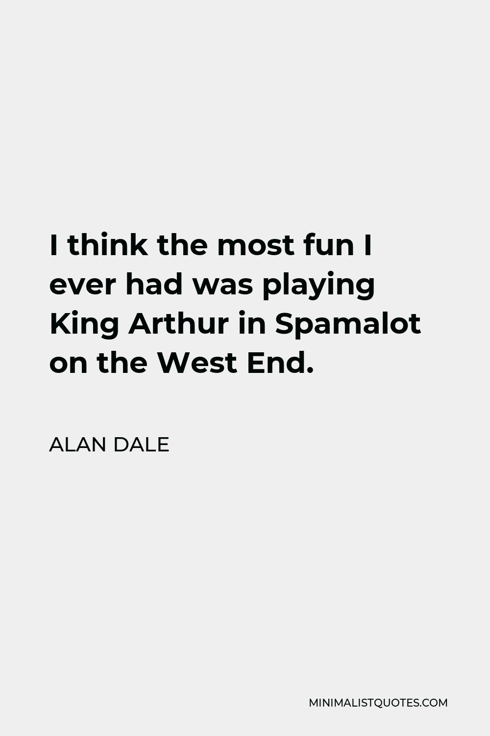Alan Dale Quote - I think the most fun I ever had was playing King Arthur in Spamalot on the West End.