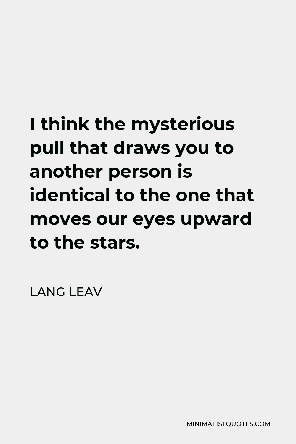 Lang Leav Quote - I think the mysterious pull that draws you to another person is identical to the one that moves our eyes upward to the stars.