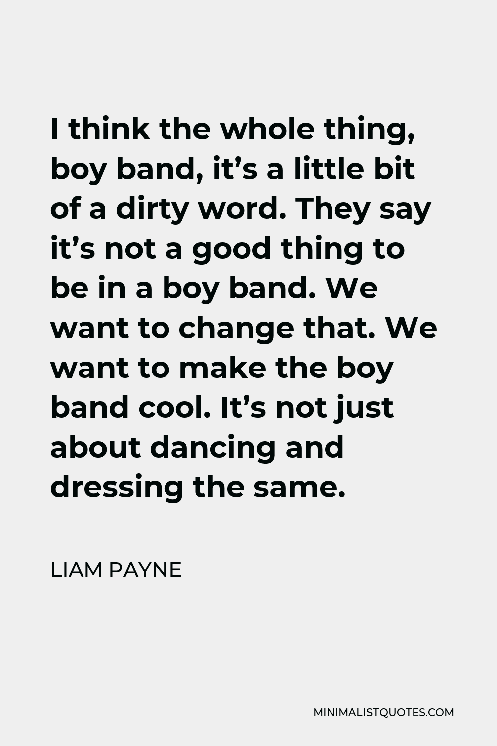 Liam Payne Quote - I think the whole thing, boy band, it’s a little bit of a dirty word. They say it’s not a good thing to be in a boy band. We want to change that. We want to make the boy band cool. It’s not just about dancing and dressing the same.