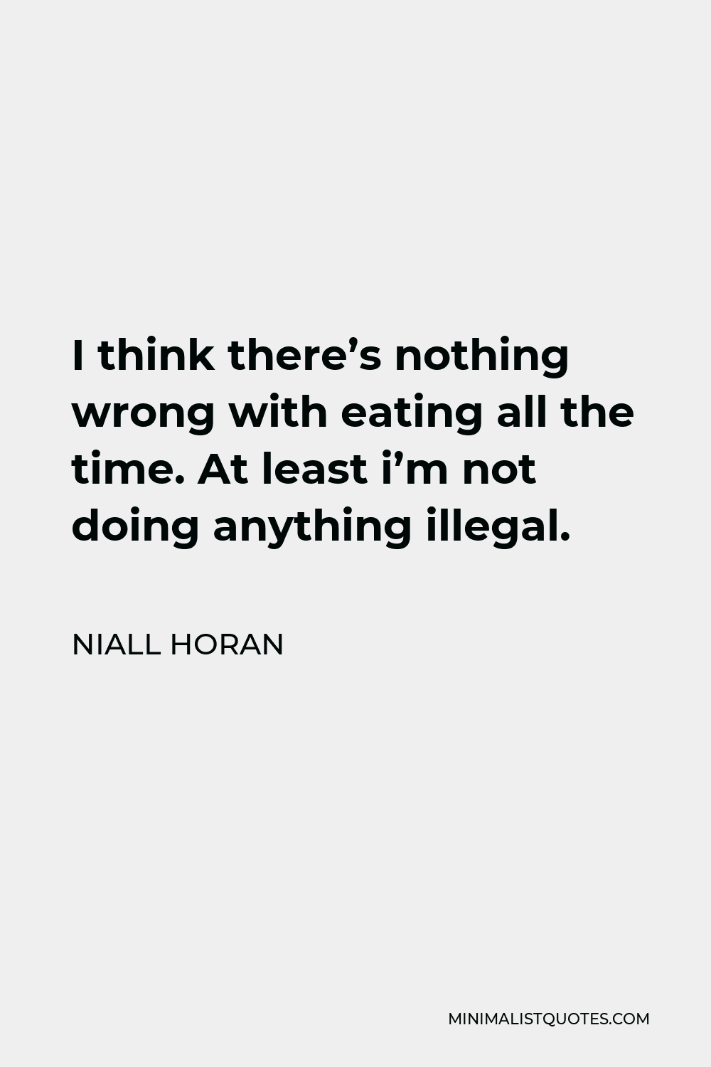 Niall Horan Quote - I think there’s nothing wrong with eating all the time. At least i’m not doing anything illegal.