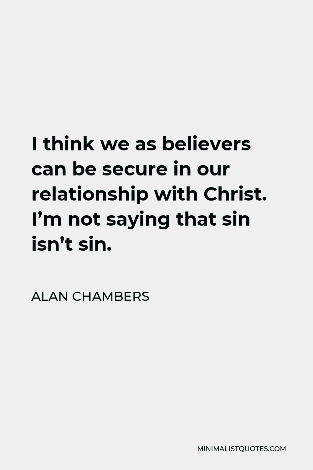 Alan Chambers Quote - I think we as believers can be secure in our relationship with Christ. I’m not saying that sin isn’t sin.