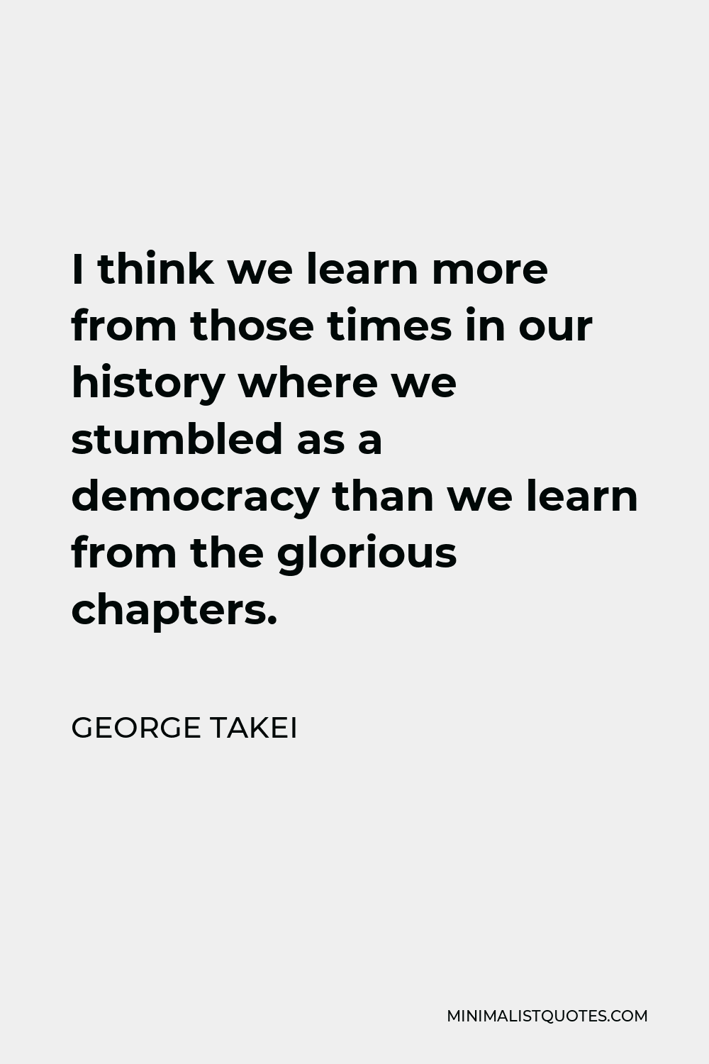 George Takei Quote - I think we learn more from those times in our history where we stumbled as a democracy than we learn from the glorious chapters.