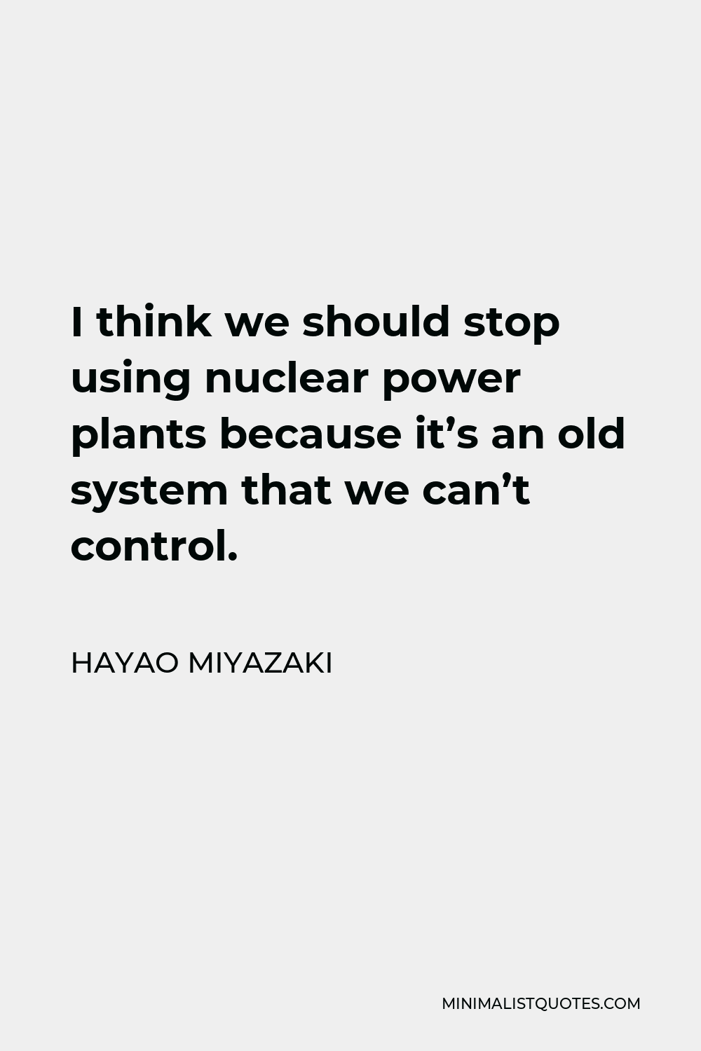 Hayao Miyazaki Quote - I think we should stop using nuclear power plants because it’s an old system that we can’t control.