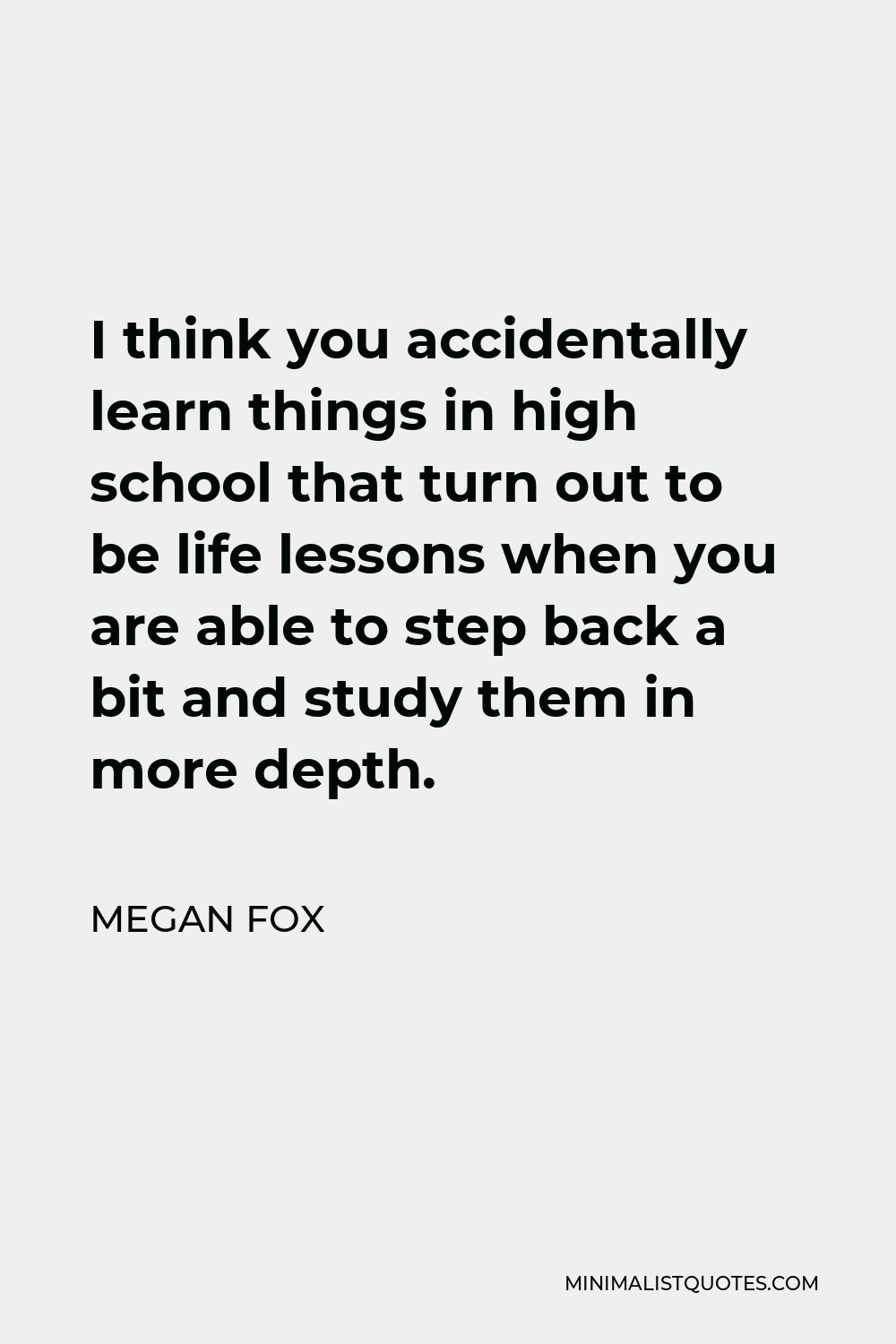 Megan Fox Quote - I think you accidentally learn things in high school that turn out to be life lessons when you are able to step back a bit and study them in more depth.